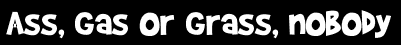 Ass, gas or grass, nobody
