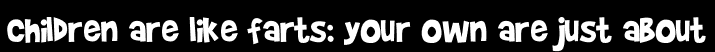 Children are like farts: your own are just about