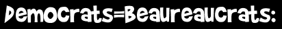 Democrats=Beaureaucrats: