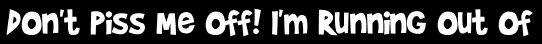 Don't Piss Me Off! I'm Running Out Of