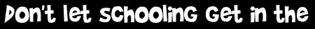 Don't let schooling get in the