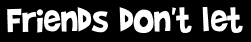 Friends don't let