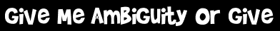 Give Me Ambiguity Or Give