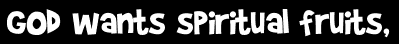 God wants spiritual fruits,
