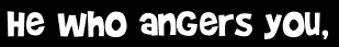 He who angers you,