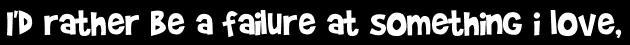 I'd rather be a failure at something i love,