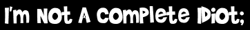 I'm Not A Complete Idiot;