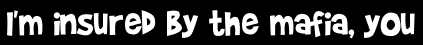 I'm insured by the mafia, you