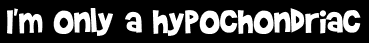 I'm only a hypochondriac