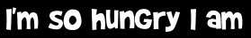 I'm so hungry I am