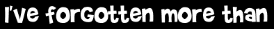 I've forgotten more than