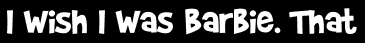 I Wish I Was Barbie. That
