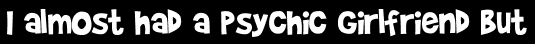 I almost had a psychic girlfriend but