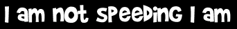 I am not speeding I am