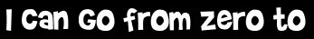 I can go from zero to
