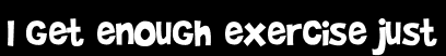 I get enough exercise just