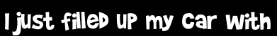 I just filled up my car with