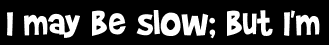 I may be slow; but I'm
