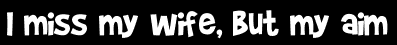 I miss my wife, but my aim