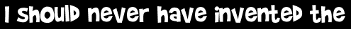 I should never have invented the