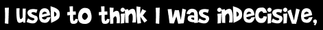I used to think I was indecisive,