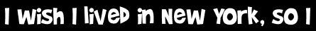 I wish I lived in New York, so I