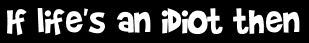 If life's an idiot then