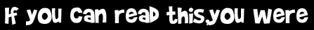 If you can read this,you were