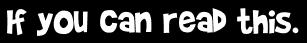 If you can read this.