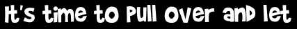 It's time to pull over and let