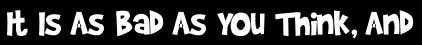 It Is As Bad As You Think, And