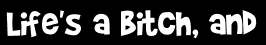 Life's a bitch, and