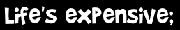Life's expensive;
