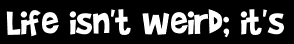 Life isn't weird; it's