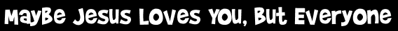 Maybe Jesus Loves You, But Everyone