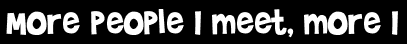 More people I meet, more I