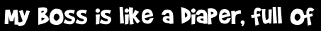 My boss is like a diaper, full of