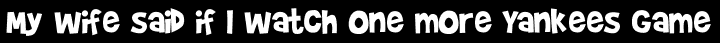 My wife said if I watch one more Yankees game