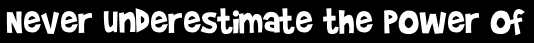 Never underestimate the power of