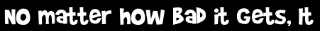 No matter how bad it gets, It