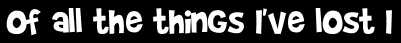 Of all the things I've lost I