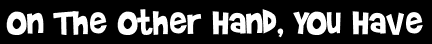 On The Other Hand, You Have