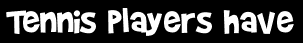 Tennis players have