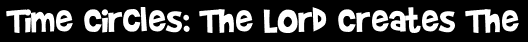 Time Circles: The Lord Creates The