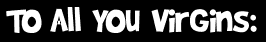 To All You Virgins: