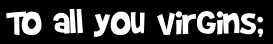 To all you virgins;