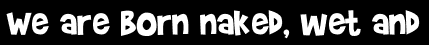We are born naked, wet and