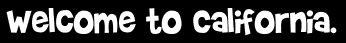 Welcome to California.