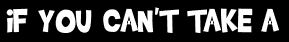 iF YOU CAN'T TAKE A